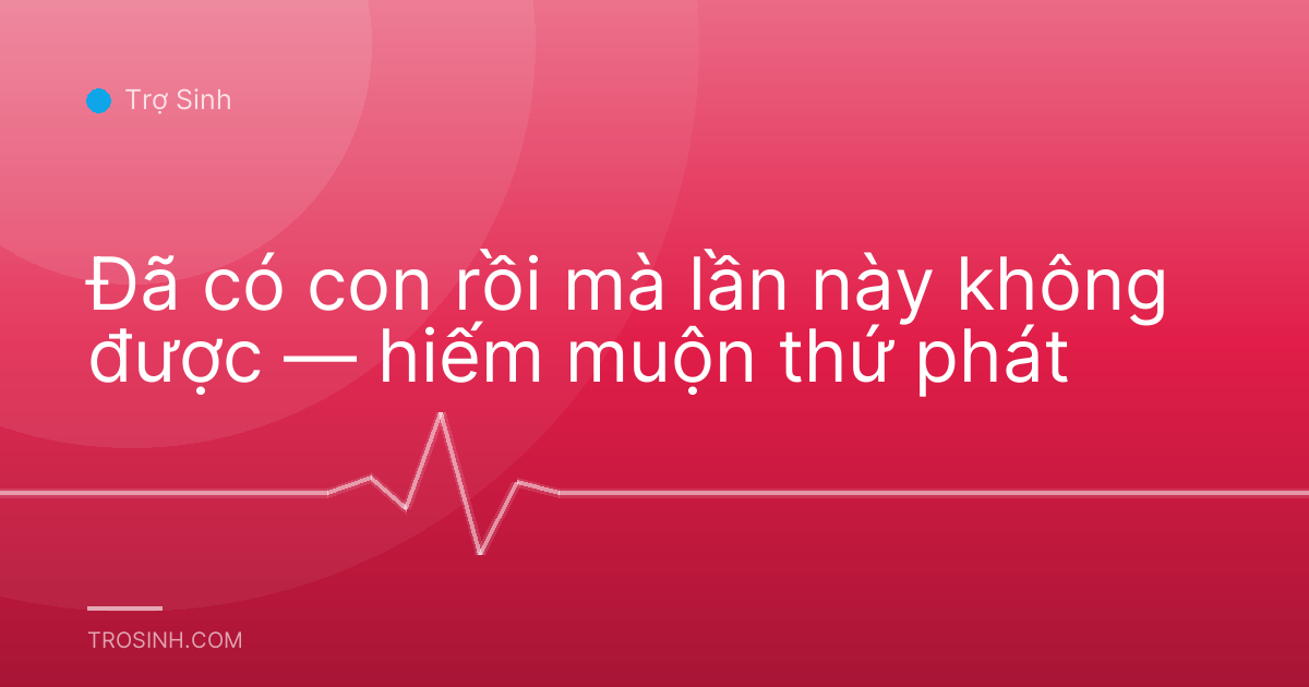 Đã có con rồi mà lần này không được — hiếm muộn thứ phát