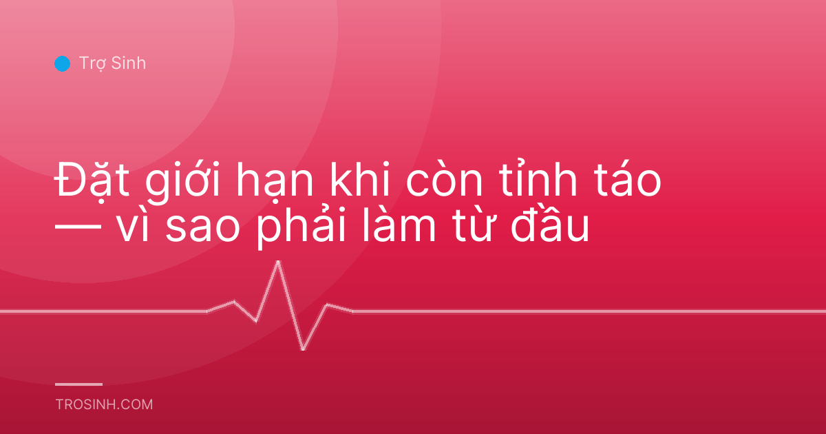 Đặt giới hạn khi còn tỉnh táo — vì sao phải làm từ đầu