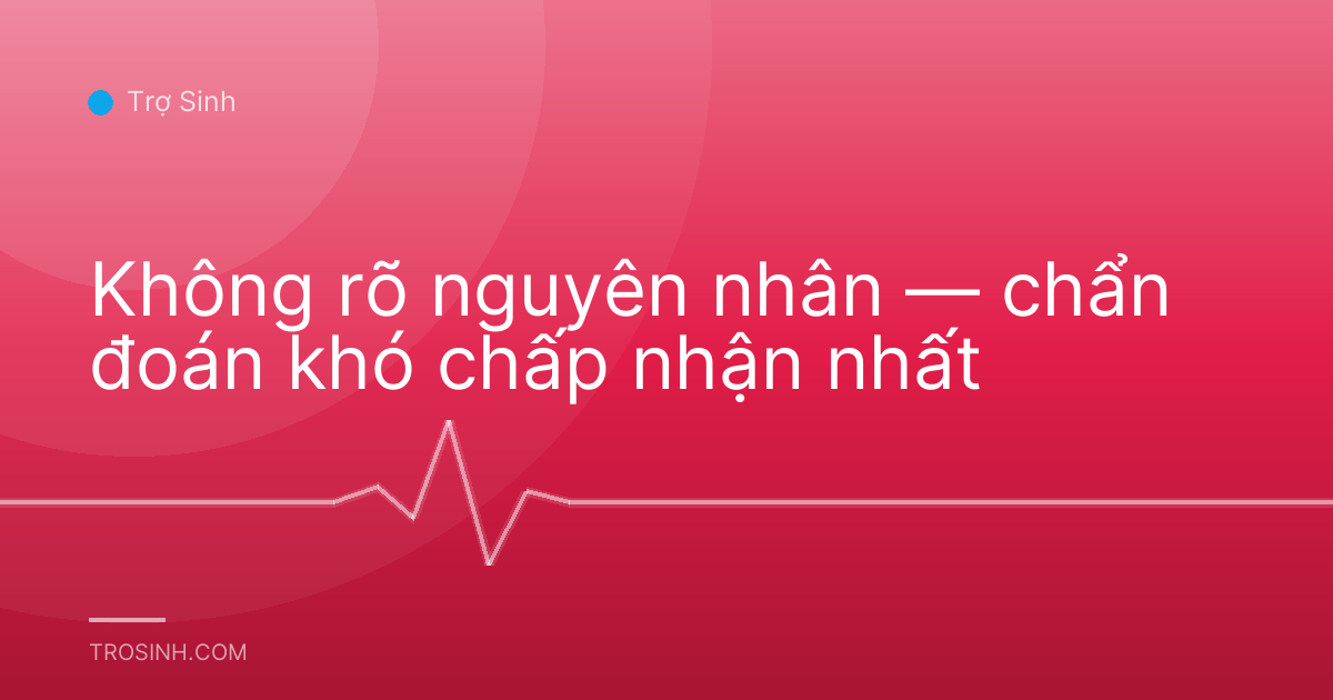 Không rõ nguyên nhân — chẩn đoán khó chấp nhận nhất