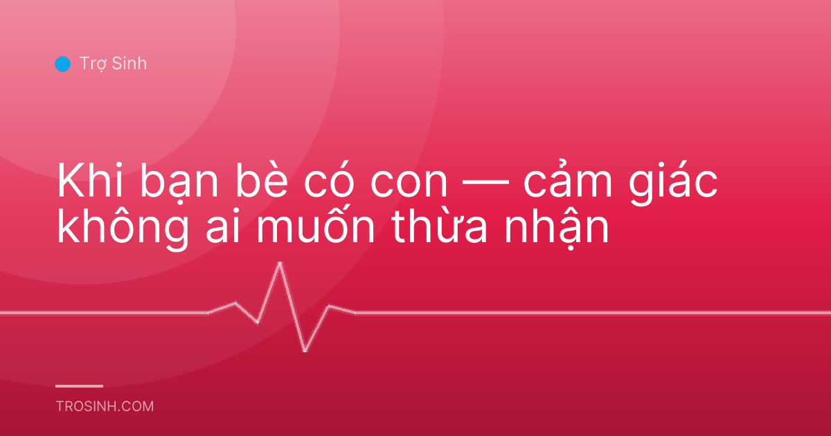 Khi bạn bè có con — cảm giác không ai muốn thừa nhận