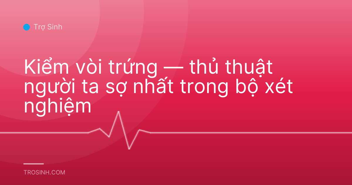 Kiểm vòi trứng — thủ thuật người ta sợ nhất trong bộ xét nghiệm