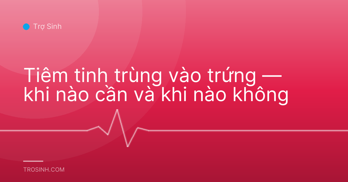 Tiêm tinh trùng vào trứng — khi nào cần và khi nào không