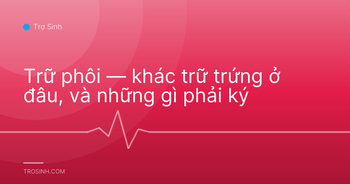 Trữ phôi — khác trữ trứng ở đâu, và những gì phải ký