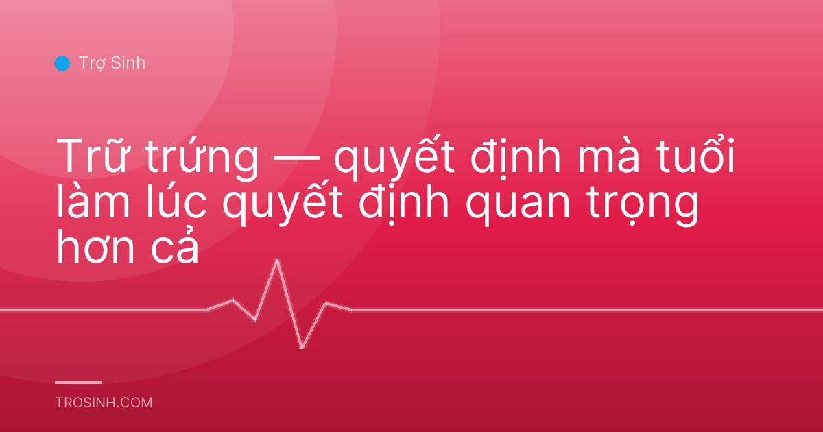 Trữ trứng — quyết định mà tuổi làm lúc quyết định quan trọng hơn cả