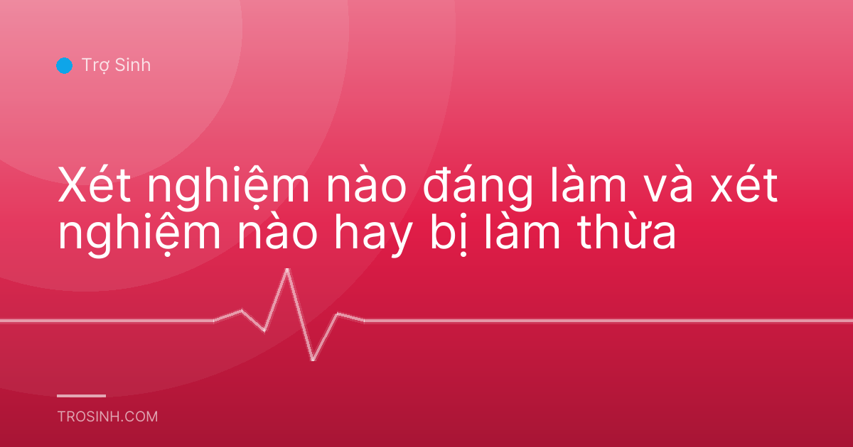 Xét nghiệm nào đáng làm và xét nghiệm nào hay bị làm thừa